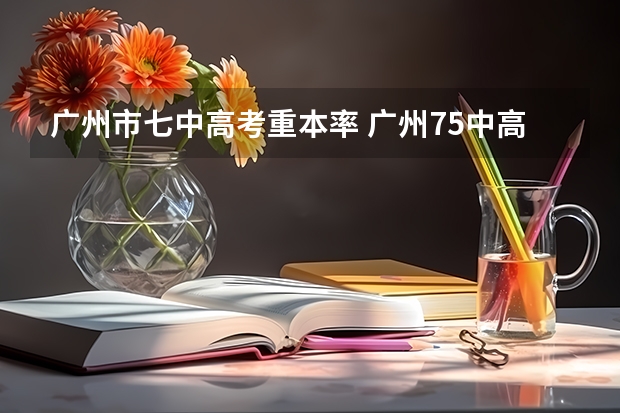 广州市七中高考重本率 广州75中高考升学率