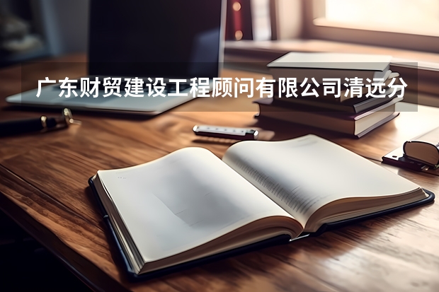广东财贸建设工程顾问有限公司清远分公司怎么样？
