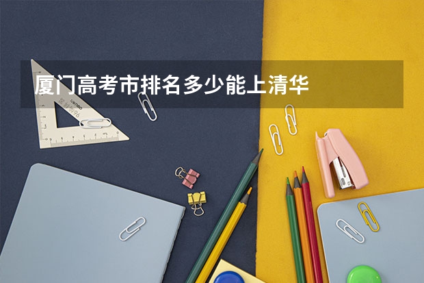 厦门高考市排名多少能上清华