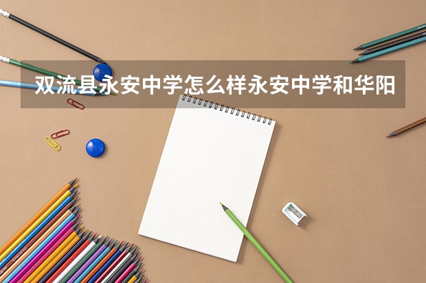双流县永安中学怎么样永安中学和华阳中学哪个学校好