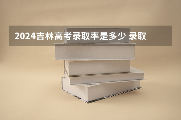 2024吉林高考录取率是多少 录取人数预估