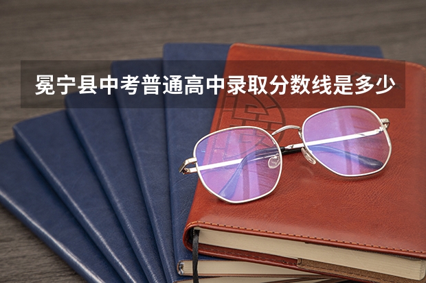 冕宁县中考普通高中录取分数线是多少？