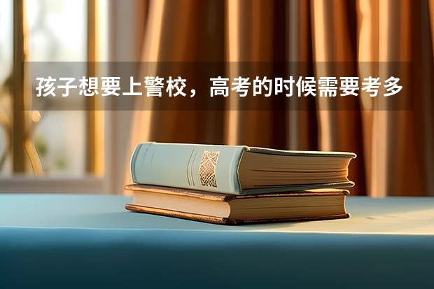 孩子想要上警校，高考的时候需要考多少分才行？