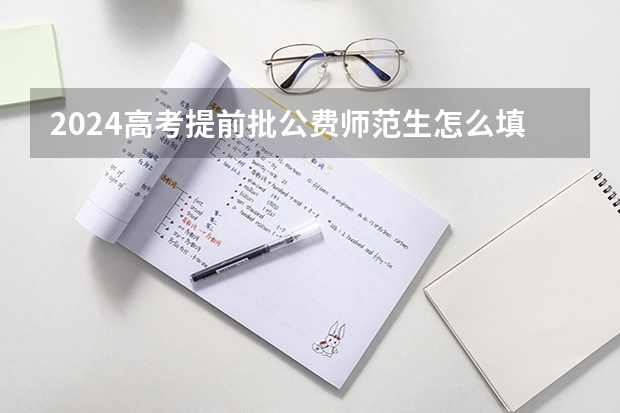 2024高考提前批公费师范生怎么填报志愿 需要注意什么