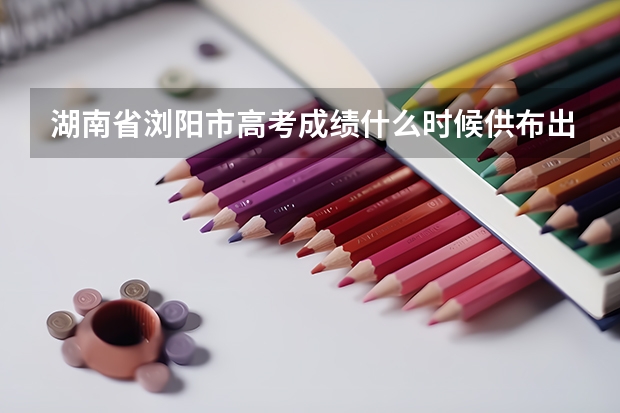 湖南省浏阳市高考成绩什么时候供布出来。