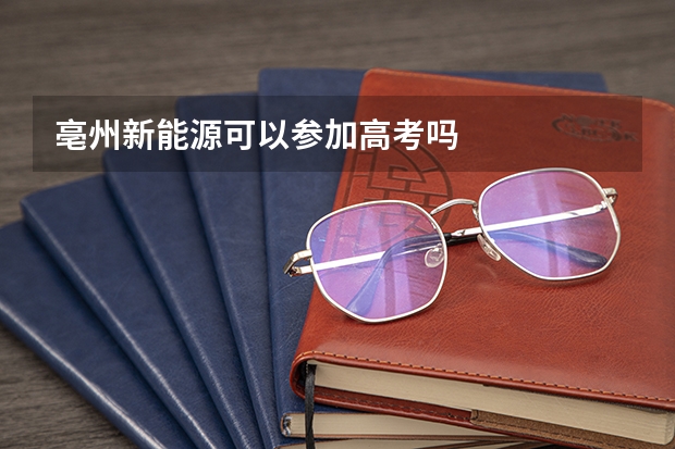 亳州新能源可以参加高考吗