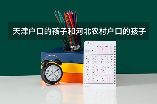 天津户口的孩子和河北农村户口的孩子大学录取分数有什么差点吗