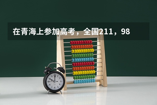在青海上参加高考,全国211,985大学在青海录取的名额多吗