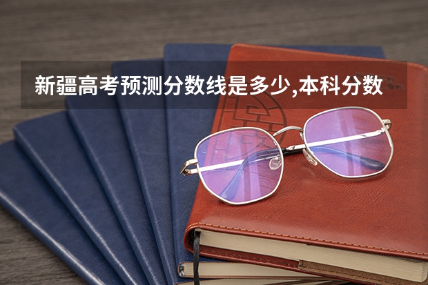 新疆高考预测分数线是多少,本科分数线会上涨吗