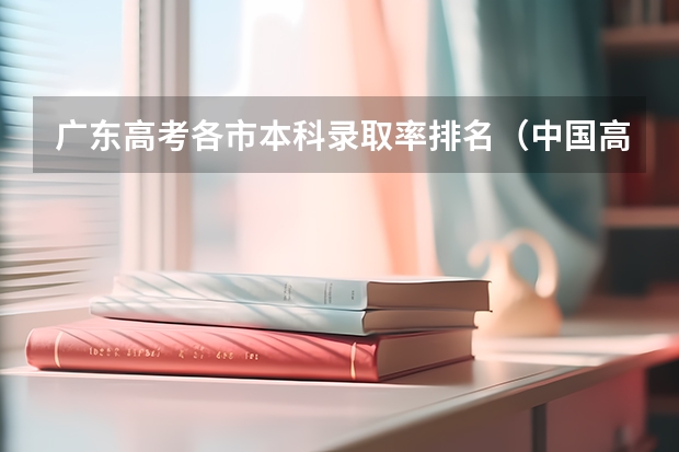 广东高考各市本科录取率排名（中国高考排名前十的省份）