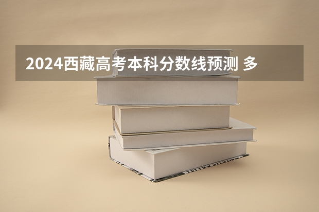 2024西藏高考本科分数线预测 多少分能上本科