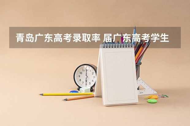 青岛广东高考录取率 届广东高考学生考青岛的大学