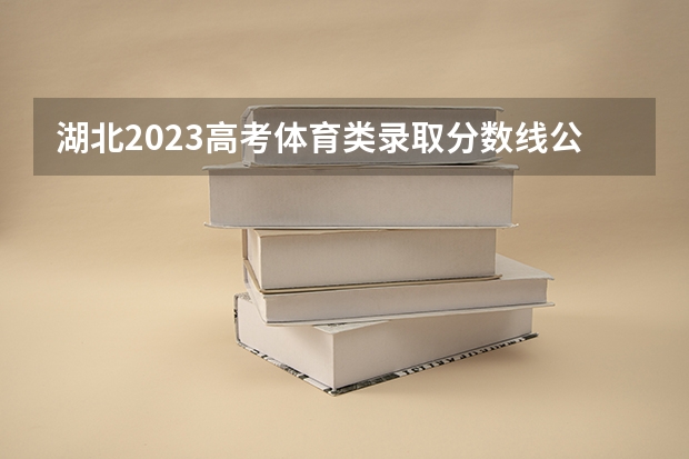 湖北2023高考体育类录取分数线公布 最低分数线是多少