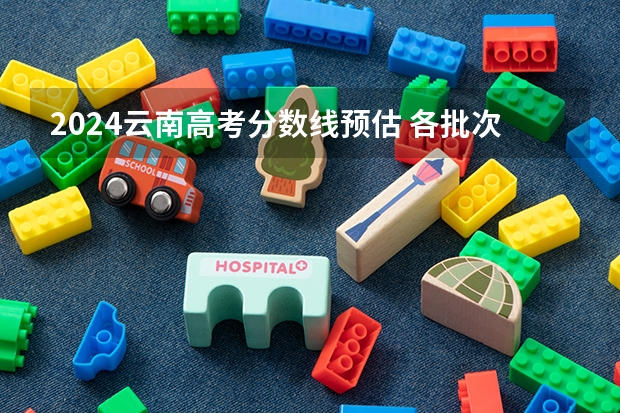 2024云南高考分数线预估 各批次录取分数线预测多少分