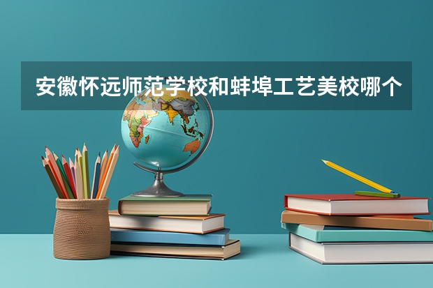 安徽怀远师范学校和蚌埠工艺美校哪个要好一点？