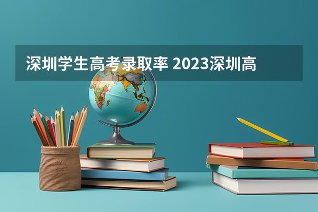 深圳学生高考录取率 2023深圳高考各校成绩