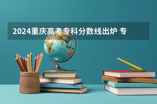 2024重庆高考专科分数线出炉 专科录取最低分是多少