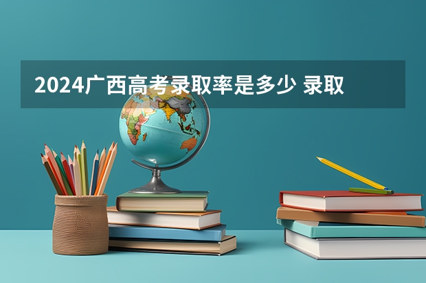 2024广西高考录取率是多少 录取人数预估