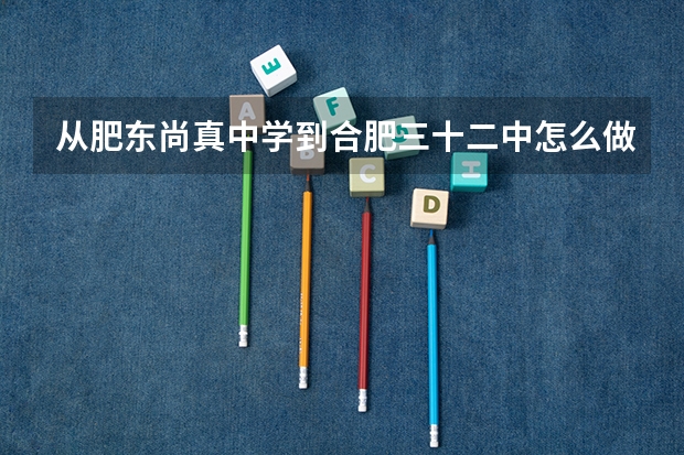 从肥东尚真中学到合肥三十二中怎么做公交车