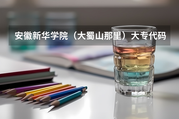 安徽新华学院（大蜀山那里）大专代码是多少？还有个个专业的代码（填志愿要用的）