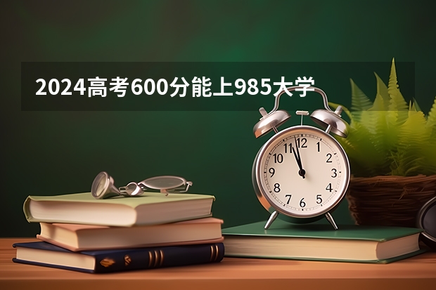 2024高考600分能上985大学吗