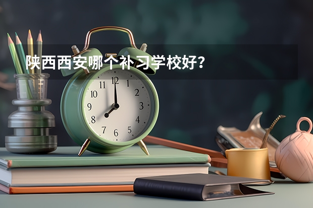 陕西西安哪个补习学校好？