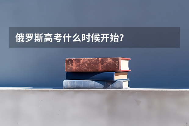 俄罗斯高考什么时候开始？