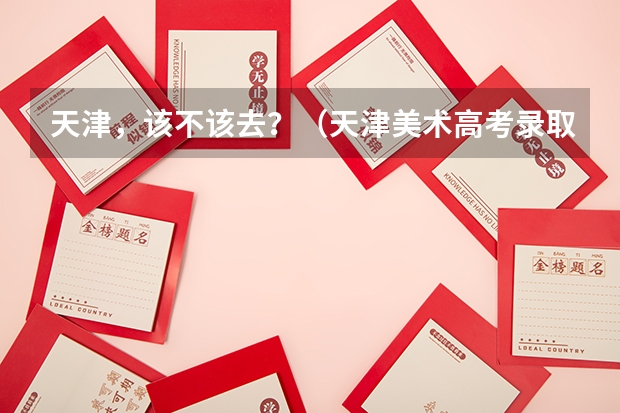 天津，该不该去？（天津美术高考录取率）
