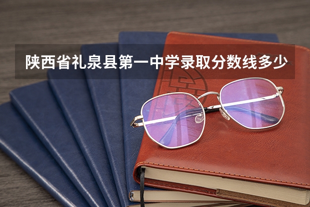 陕西省礼泉县第一中学录取分数线多少？