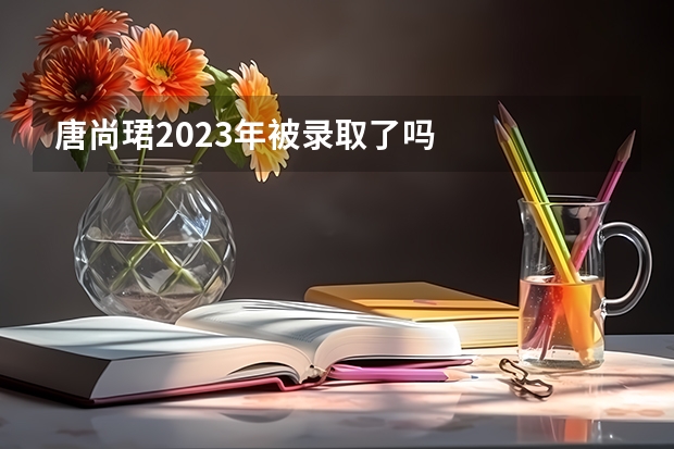 唐尚珺2023年被录取了吗