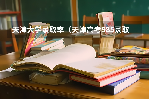 天津大学录取率（天津高考985录取率）