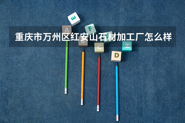重庆市万州区红安山石材加工厂怎么样？