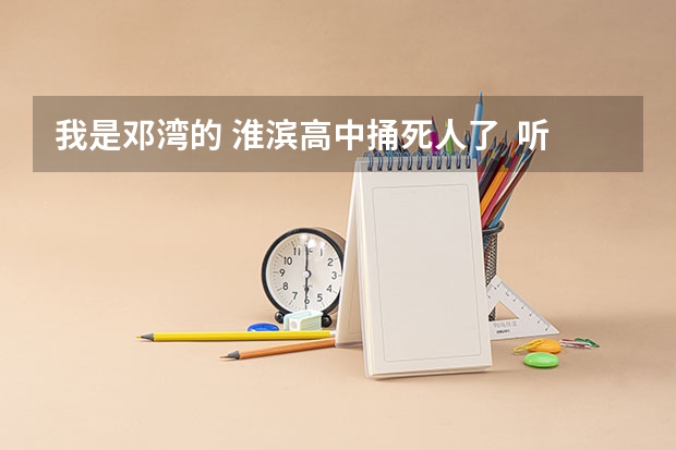 我是邓湾的 淮滨高中捅死人了  听说是邓湾的  好伤心  怎么回事啊？？