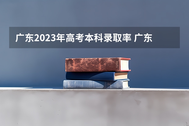广东2023年高考本科录取率 广东省历年本科录取率