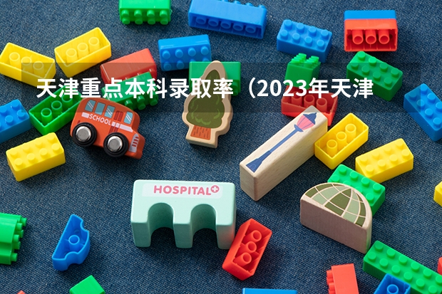 天津重点本科录取率（2023年天津高考人数）