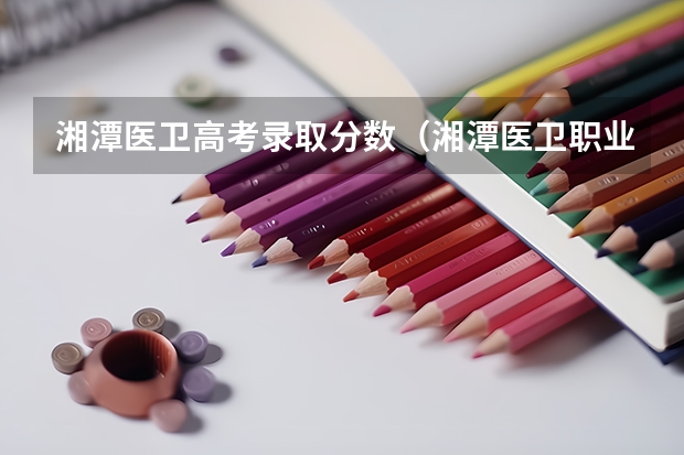 湘潭医卫高考录取分数（湘潭医卫职业技术学院高考录取线）