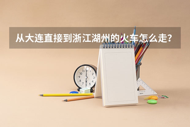 从大连直接到浙江湖州的火车怎么走？？？