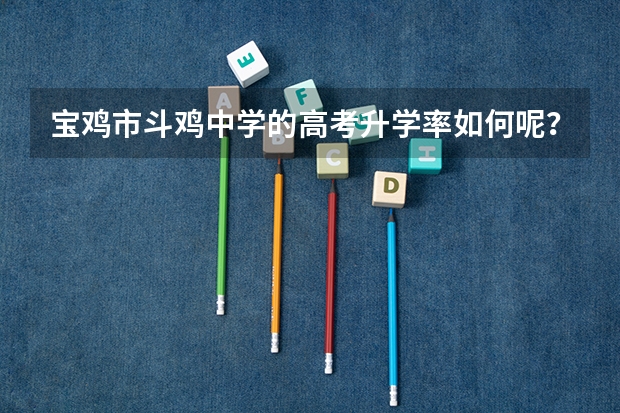 宝鸡市斗鸡中学的高考升学率如何呢？