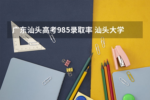 广东汕头高考985录取率 汕头大学是985还是211