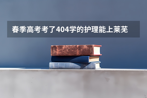 春季高考考了404学的护理能上莱芜职业技术学院吗？
