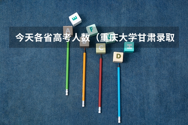 今天各省高考人数（重庆大学甘肃录取分数线）