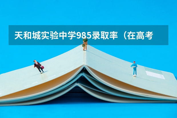 天和城实验中学985录取率（在高考面前，天津户口是不是比北京户口还占优势？）