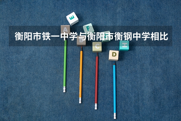 衡阳市铁一中学与衡阳市衡钢中学相比,哪个更好?