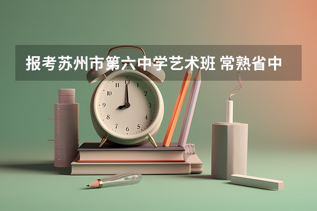 报考苏州市第六中学艺术班 常熟省中985录取率