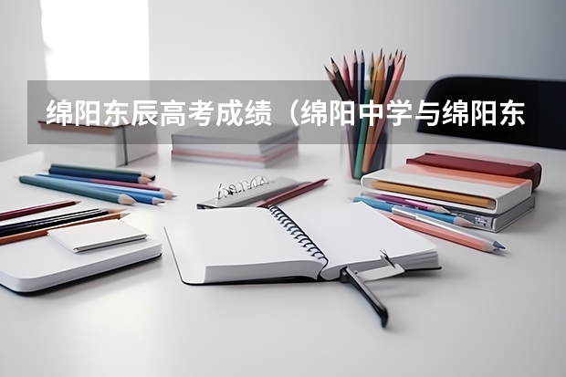 绵阳东辰高考成绩（绵阳中学与绵阳东辰各自的优劣）