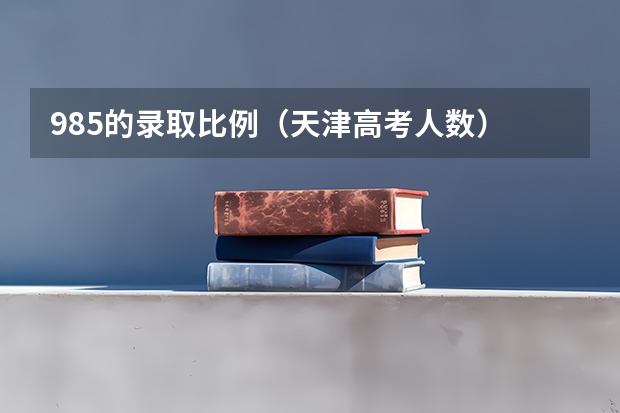 985的录取比例（天津高考人数）