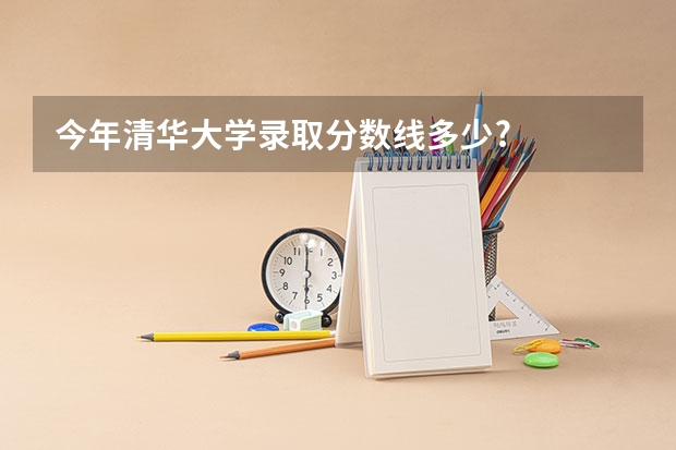 今年清华大学录取分数线多少?