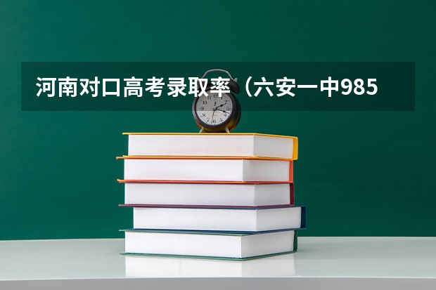 河南对口高考录取率（六安一中985录取率）
