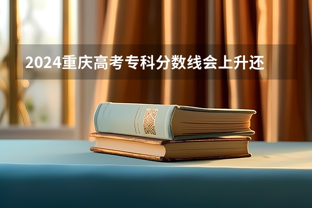 2024重庆高考专科分数线会上升还是下降 专科线预计多少