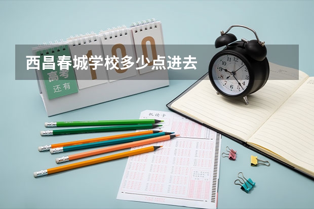 西昌春城学校多少点进去